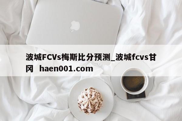 波城FCVs梅斯比分预测_波城fcvs甘冈  haen001.com