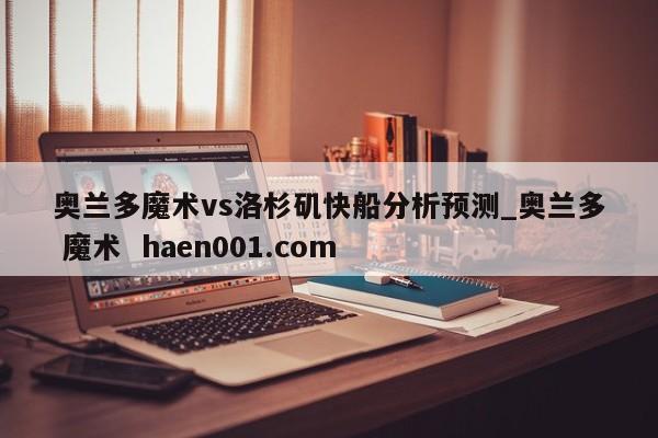 奥兰多魔术vs洛杉矶快船分析预测_奥兰多 魔术  haen001.com