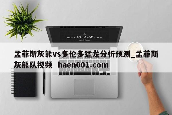 孟菲斯灰熊vs多伦多猛龙分析预测_孟菲斯灰熊队视频  haen001.com