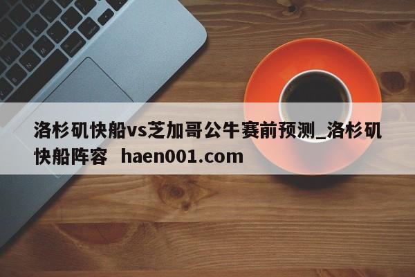 洛杉矶快船vs芝加哥公牛赛前预测_洛杉矶快船阵容  haen001.com