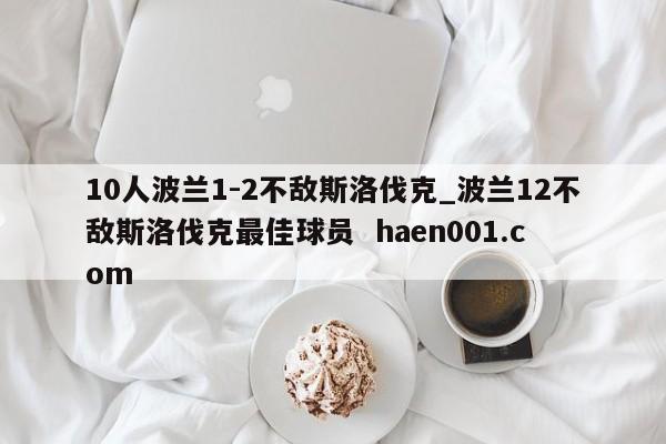 10人波兰1-2不敌斯洛伐克_波兰12不敌斯洛伐克最佳球员 haen001.com