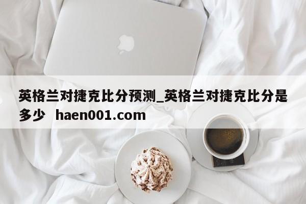 英格兰对捷克比分预测_英格兰对捷克比分是多少  haen001.com