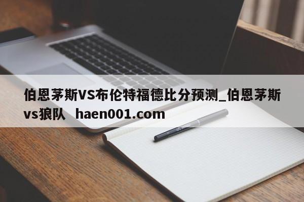 伯恩茅斯VS布伦特福德比分预测_伯恩茅斯vs狼队 haen001.com