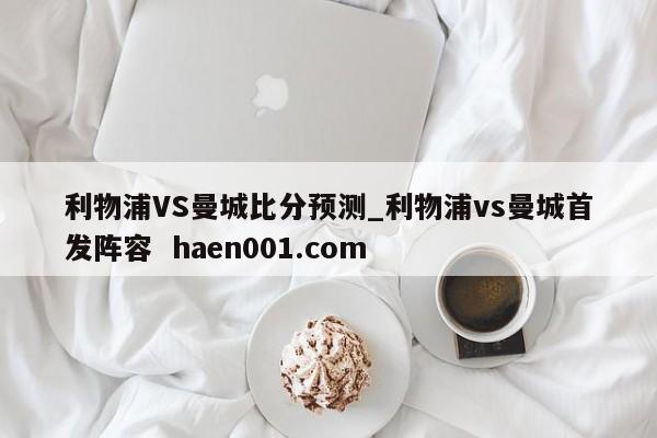 利物浦VS曼城比分预测_利物浦vs曼城首发阵容 haen001.com