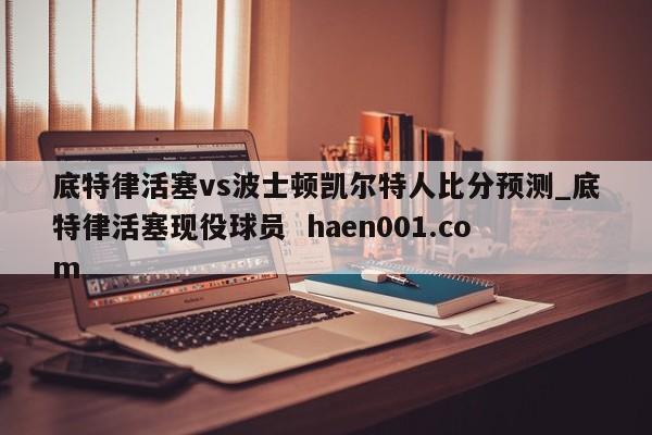 底特律活塞vs波士顿凯尔特人比分预测_底特律活塞现役球员 haen001.com