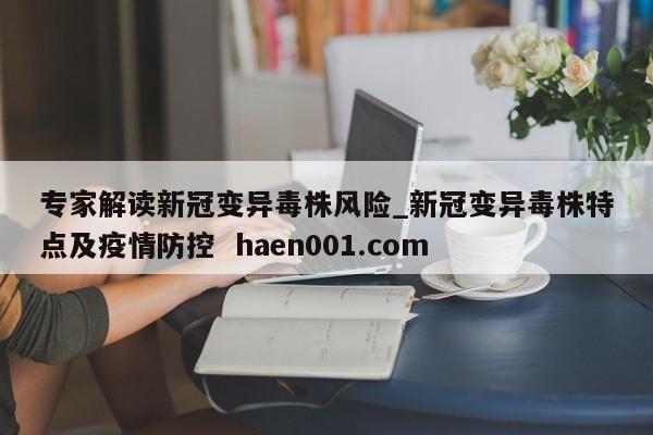 专家解读新冠变异毒株风险_新冠变异毒株特点及疫情防控  haen001.com