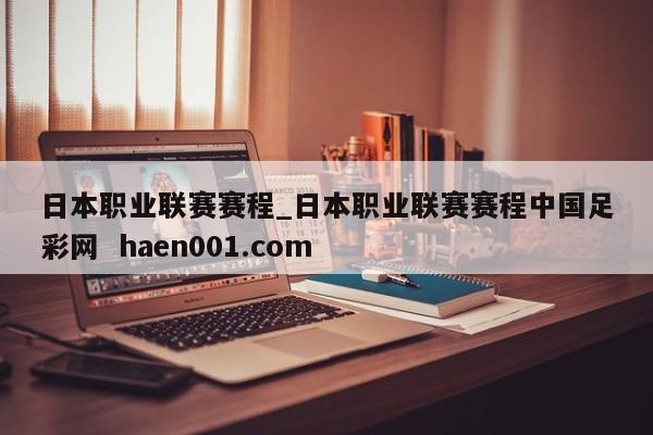 日本职业联赛赛程_日本职业联赛赛程中国足彩网  haen001.com