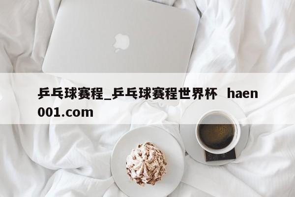 乒乓球赛程_乒乓球赛程世界杯  haen001.com