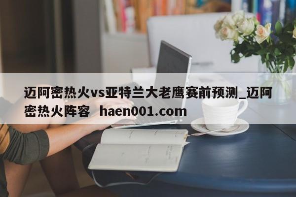 迈阿密热火vs亚特兰大老鹰赛前预测_迈阿密热火阵容  haen001.com