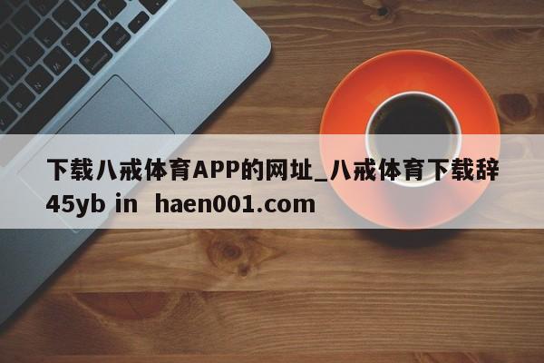 下载八戒体育APP的网址_八戒体育下载辞45yb in  haen001.com