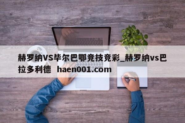赫罗纳VS毕尔巴鄂竞技竞彩_赫罗纳vs巴拉多利德  haen001.com