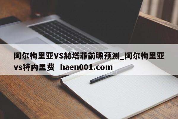 阿尔梅里亚VS赫塔菲前瞻预测_阿尔梅里亚vs特内里费  haen001.com