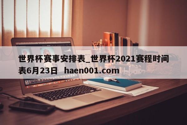世界杯赛事安排表_世界杯2021赛程时间表6月23日  haen001.com