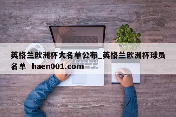 英格兰欧洲杯大名单公布_英格兰欧洲杯球员名单  haen001.com