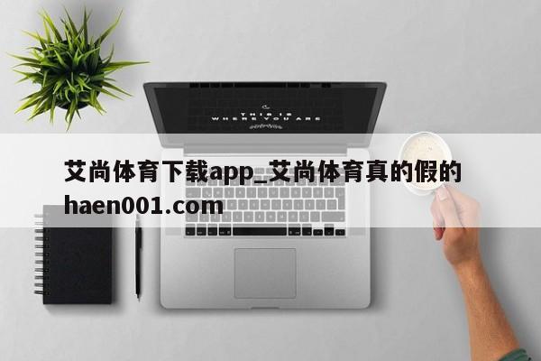 艾尚体育下载app_艾尚体育真的假的  haen001.com