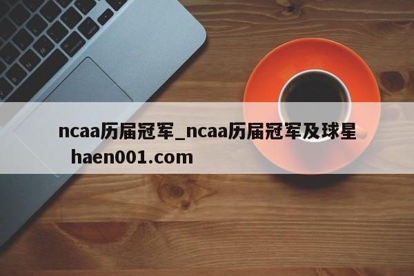 ncaa历届冠军_ncaa历届冠军及球星  haen001.com
