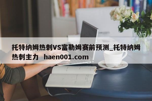 托特纳姆热刺VS富勒姆赛前预测_托特纳姆热刺主力  haen001.com