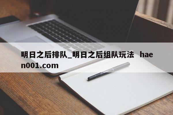 明日之后排队_明日之后组队玩法  haen001.com