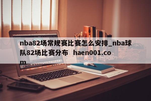 nba82场常规赛比赛怎么安排_nba球队82场比赛分布  haen001.com