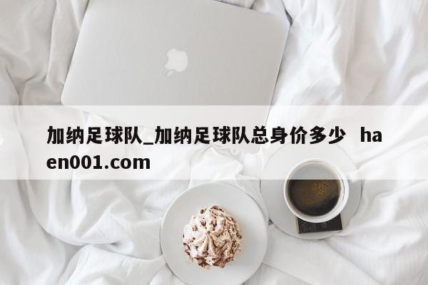加纳足球队_加纳足球队总身价多少  haen001.com