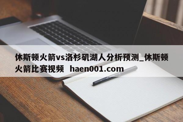 休斯顿火箭vs洛杉矶湖人分析预测_休斯顿火箭比赛视频  haen001.com