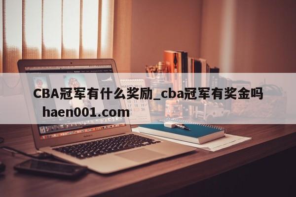 CBA冠军有什么奖励_cba冠军有奖金吗  haen001.com