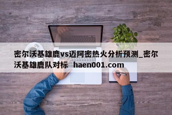 密尔沃基雄鹿vs迈阿密热火分析预测_密尔沃基雄鹿队对标  haen001.com