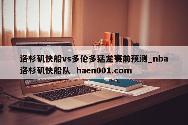 洛杉矶快船vs多伦多猛龙赛前预测_nba洛杉矶快船队  haen001.com