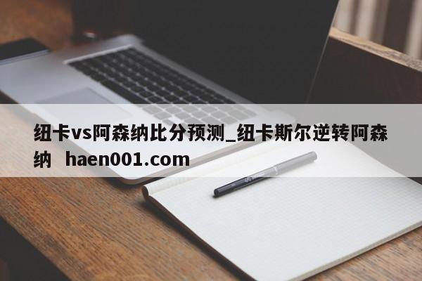 纽卡vs阿森纳比分预测_纽卡斯尔逆转阿森纳  haen001.com