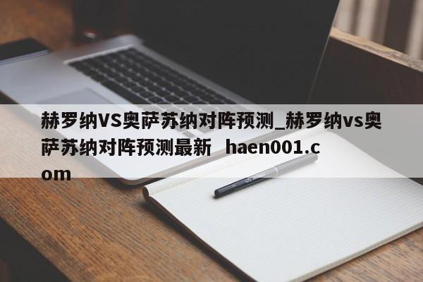 赫罗纳VS奥萨苏纳对阵预测_赫罗纳vs奥萨苏纳对阵预测最新  haen001.com