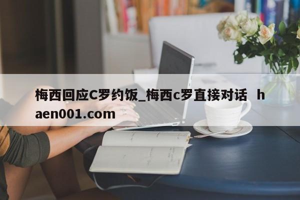梅西回应C罗约饭_梅西c罗直接对话  haen001.com