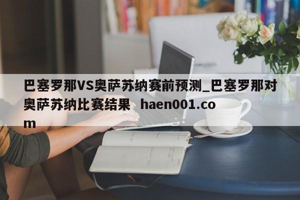 巴塞罗那VS奥萨苏纳赛前预测_巴塞罗那对奥萨苏纳比赛结果  haen001.com