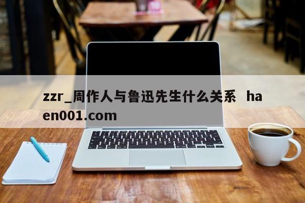 zzr_周作人与鲁迅先生什么关系  haen001.com