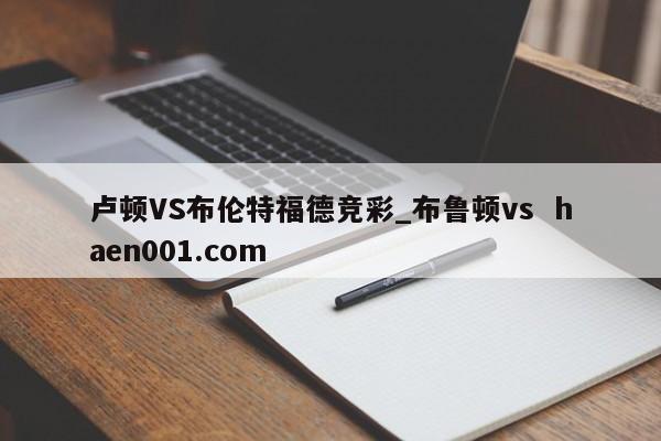 卢顿VS布伦特福德竞彩_布鲁顿vs  haen001.com