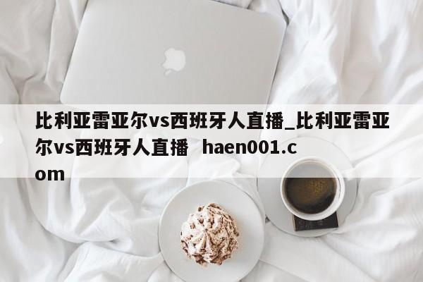 比利亚雷亚尔vs西班牙人直播_比利亚雷亚尔vs西班牙人直播  haen001.com