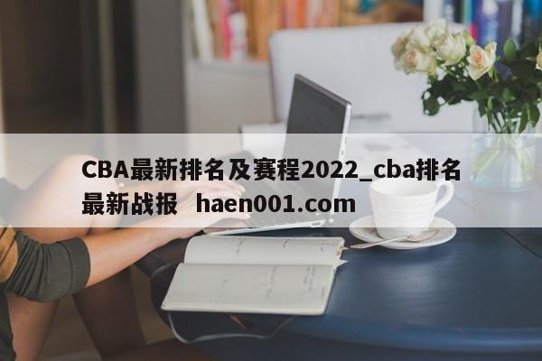 CBA最新排名及赛程2022_cba排名最新战报  haen001.com