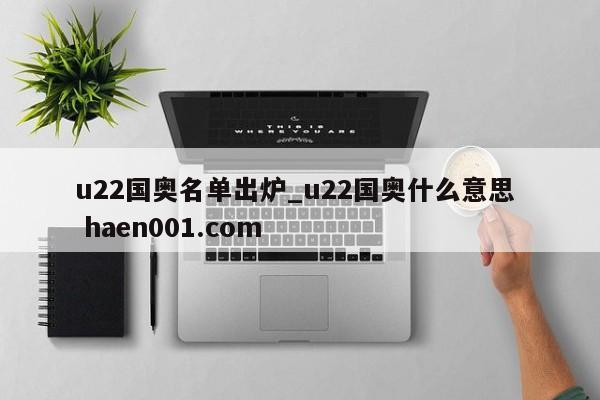 u22国奥名单出炉_u22国奥什么意思  haen001.com