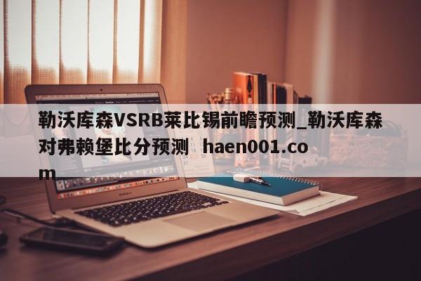 勒沃库森VSRB莱比锡前瞻预测_勒沃库森对弗赖堡比分预测  haen001.com