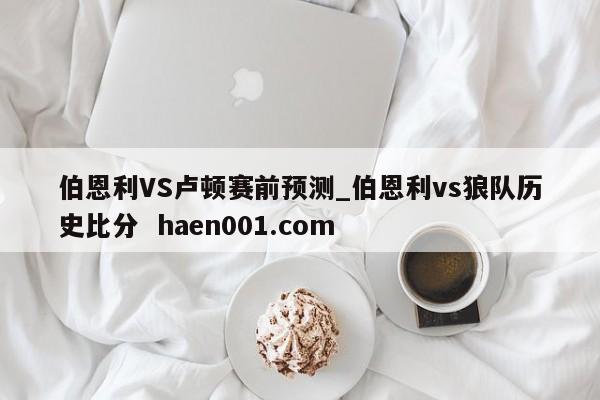 伯恩利VS卢顿赛前预测_伯恩利vs狼队历史比分  haen001.com