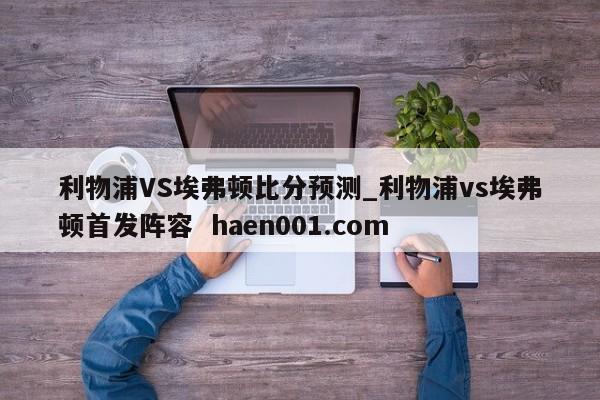 利物浦VS埃弗顿比分预测_利物浦vs埃弗顿首发阵容  haen001.com