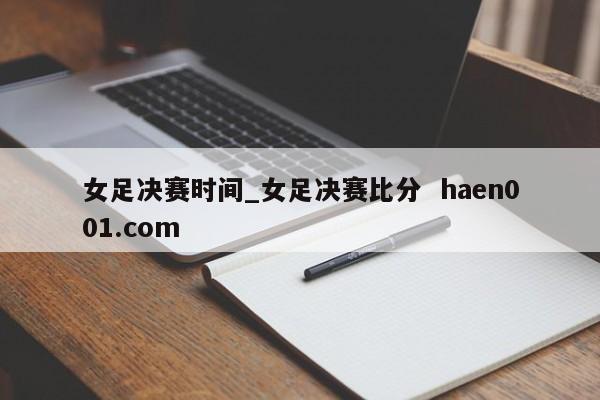 女足决赛时间_女足决赛比分  haen001.com