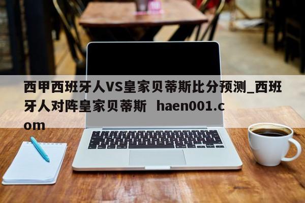 西甲西班牙人VS皇家贝蒂斯比分预测_西班牙人对阵皇家贝蒂斯  haen001.com
