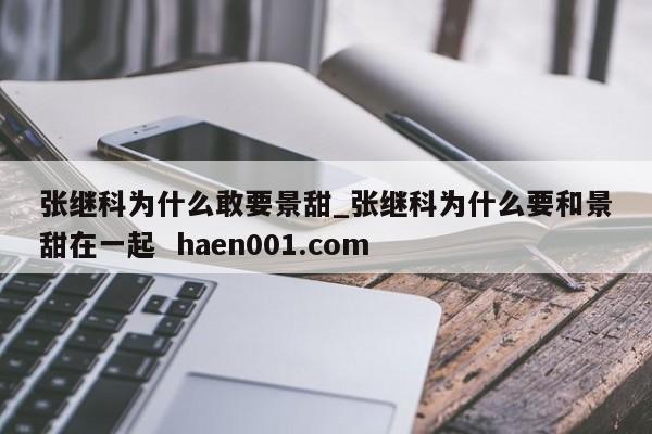 张继科为什么敢要景甜_张继科为什么要和景甜在一起  haen001.com